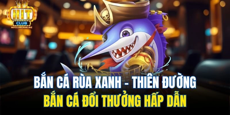 Bắn Cá Rùa Xanh – Thiên Đường Bắn Cá Đổi Thưởng Hấp Dẫn