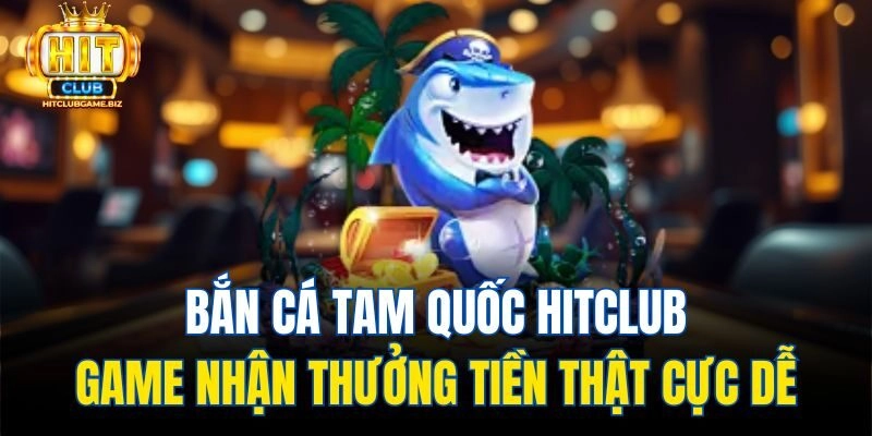 Bắn Cá Tam Quốc Hitclub – Game Nhận Thưởng Tiền Thật Cực Dễ