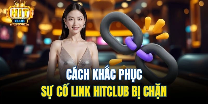 Cách khắc phục sự cố link Hitclub bị chặn
