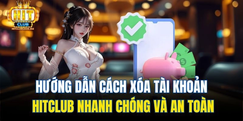 Hướng Dẫn Cách Xóa Tài Khoản Hitclub Nhanh Chóng Và An Toàn