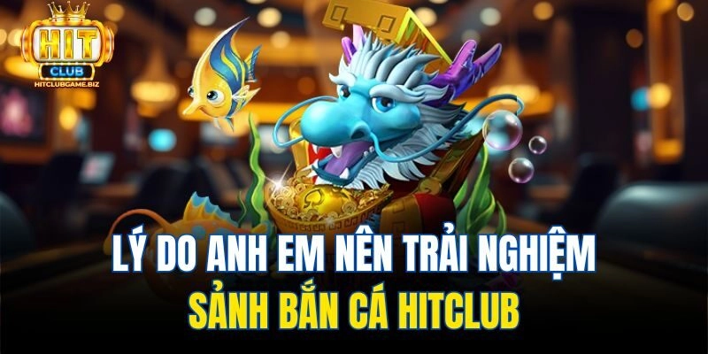 Lý do anh em nên trải nghiệm sảnh Bắn cá Hitclub