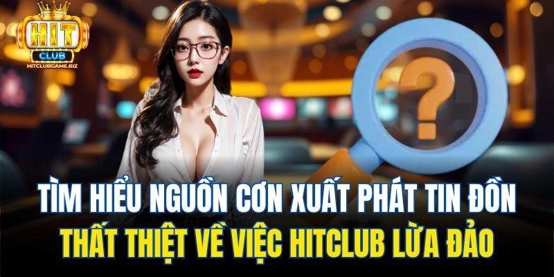 Tìm hiểu nguồn cơn xuất phát tin đồn thất thiệt về việc Hitclub lừa đảo